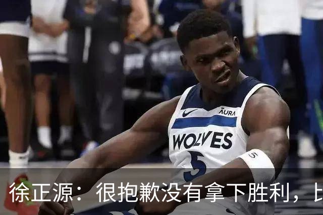 徐正源：很抱歉没有拿下胜利，比分落后我们的球员没有放弃