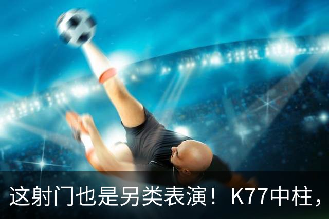 这射门也是另类表演！K77中柱，登贝莱马失前蹄